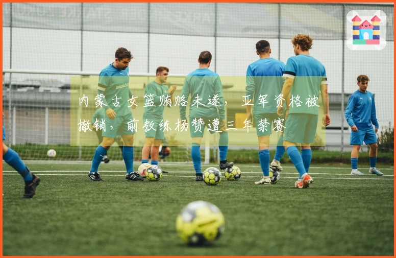 内蒙古女篮贿赂未遂，亚军资格被撤销，前教练杨赞遭三年禁赛