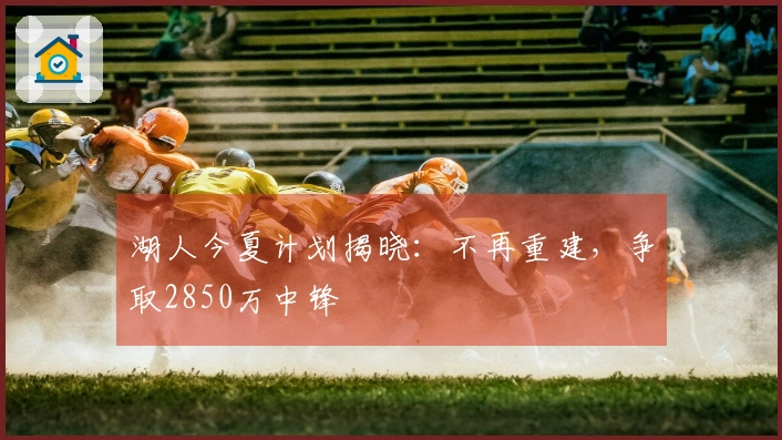 湖人今夏计划揭晓：不再重建，争取2850万中锋