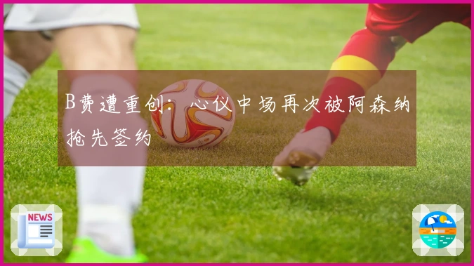 B费遭重创：心仪中场再次被阿森纳抢先签约