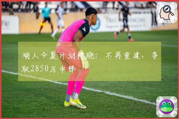 湖人今夏计划揭晓：不再重建，争取2850万中锋