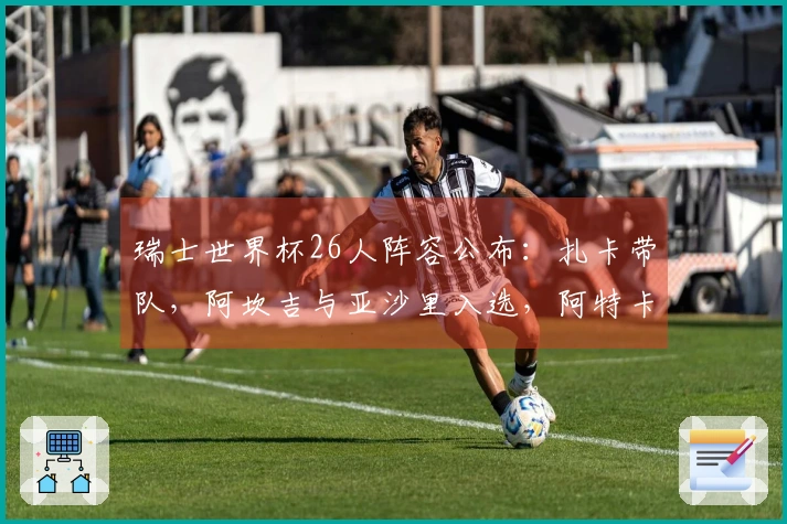 瑞士世界杯26人阵容公布：扎卡带队，阿坎吉与亚沙里入选，阿特卡梅未能入围