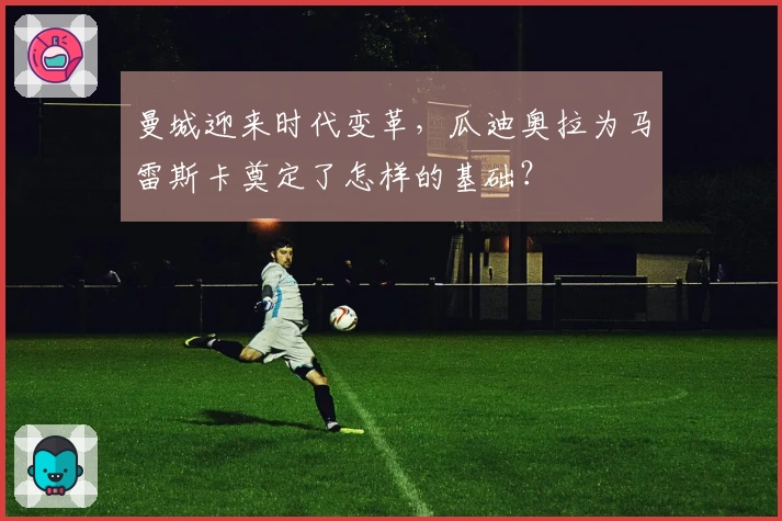 曼城迎来时代变革，瓜迪奥拉为马雷斯卡奠定了怎样的基础？